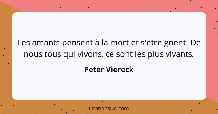 Les amants pensent à la mort et s'étreignent. De nous tous qui vivons, ce sont les plus vivants.... - Peter Viereck