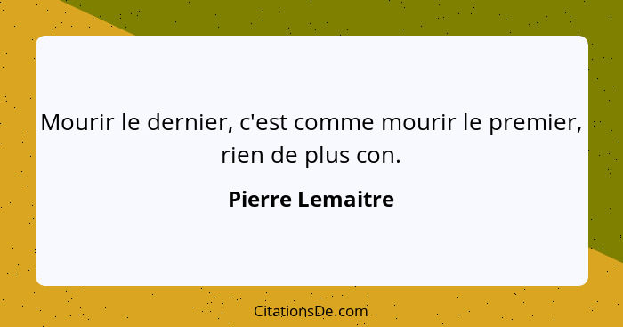 Mourir le dernier, c'est comme mourir le premier, rien de plus con.... - Pierre Lemaitre