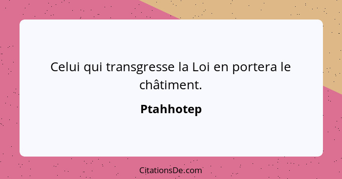 Celui qui transgresse la Loi en portera le châtiment.... - Ptahhotep