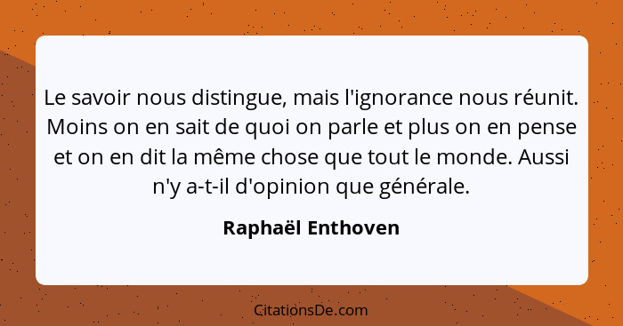 Le savoir nous distingue, mais l'ignorance nous réunit. Moins on en sait de quoi on parle et plus on en pense et on en dit la même... - Raphaël Enthoven