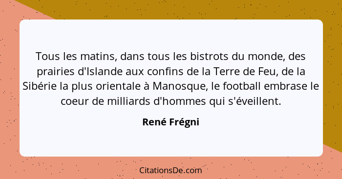 Tous les matins, dans tous les bistrots du monde, des prairies d'Islande aux confins de la Terre de Feu, de la Sibérie la plus orientale... - René Frégni