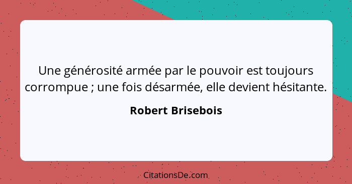 Une générosité armée par le pouvoir est toujours corrompue ; une fois désarmée, elle devient hésitante.... - Robert Brisebois