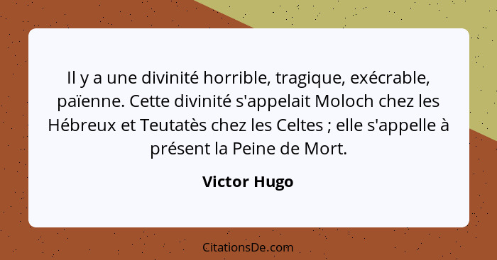 Il y a une divinité horrible, tragique, exécrable, païenne. Cette divinité s'appelait Moloch chez les Hébreux et Teutatès chez les Celte... - Victor Hugo