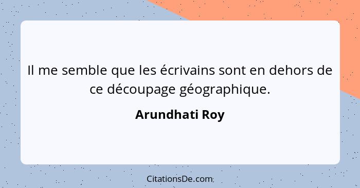 Il me semble que les écrivains sont en dehors de ce découpage géographique.... - Arundhati Roy