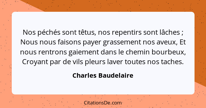 Nos péchés sont têtus, nos repentirs sont lâches ; Nous nous faisons payer grassement nos aveux, Et nous rentrons gaiement d... - Charles Baudelaire