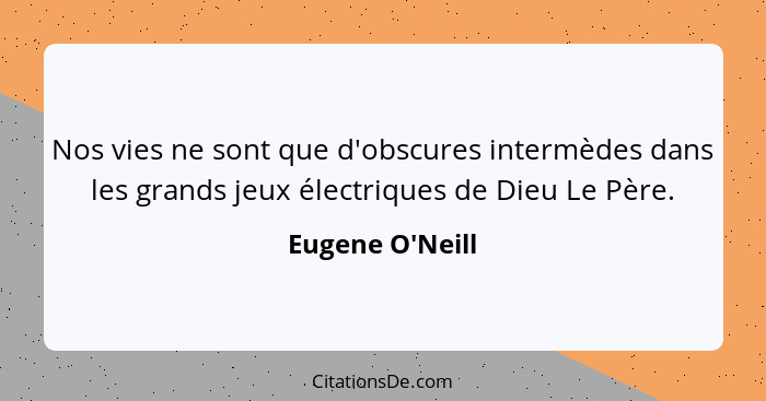 Nos vies ne sont que d'obscures intermèdes dans les grands jeux électriques de Dieu Le Père.... - Eugene O'Neill