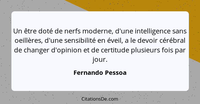 Un être doté de nerfs moderne, d'une intelligence sans oeillères, d'une sensibilité en éveil, a le devoir cérébral de changer d'opin... - Fernando Pessoa