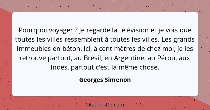 Pourquoi voyager ? Je regarde la télévision et je vois que toutes les villes ressemblent à toutes les villes. Les grands immeub... - Georges Simenon