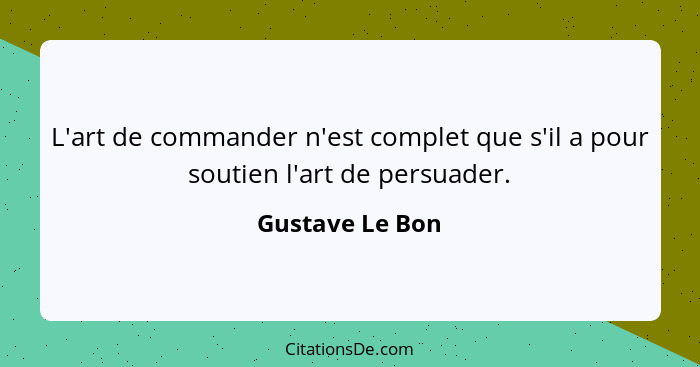 L'art de commander n'est complet que s'il a pour soutien l'art de persuader.... - Gustave Le Bon