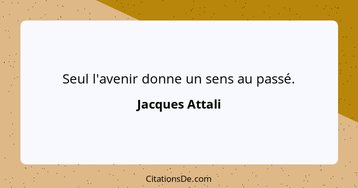 Seul l'avenir donne un sens au passé.... - Jacques Attali