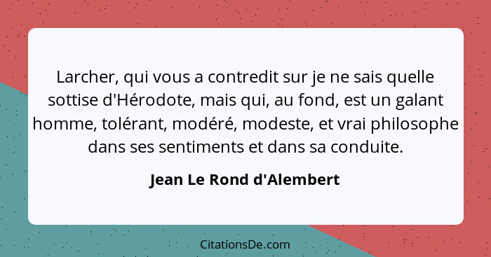 Larcher, qui vous a contredit sur je ne sais quelle sottise d'Hérodote, mais qui, au fond, est un galant homme, tolérant... - Jean Le Rond d'Alembert