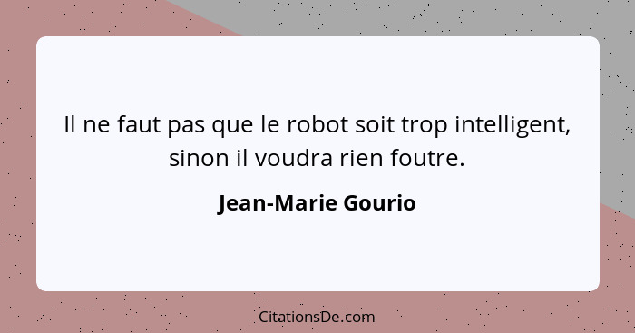 Il ne faut pas que le robot soit trop intelligent, sinon il voudra rien foutre.... - Jean-Marie Gourio