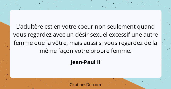 L'adultère est en votre coeur non seulement quand vous regardez avec un désir sexuel excessif une autre femme que la vôtre, mais aussi... - Jean-Paul II