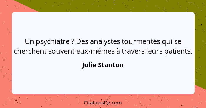 Un psychiatre ? Des analystes tourmentés qui se cherchent souvent eux-mêmes à travers leurs patients.... - Julie Stanton