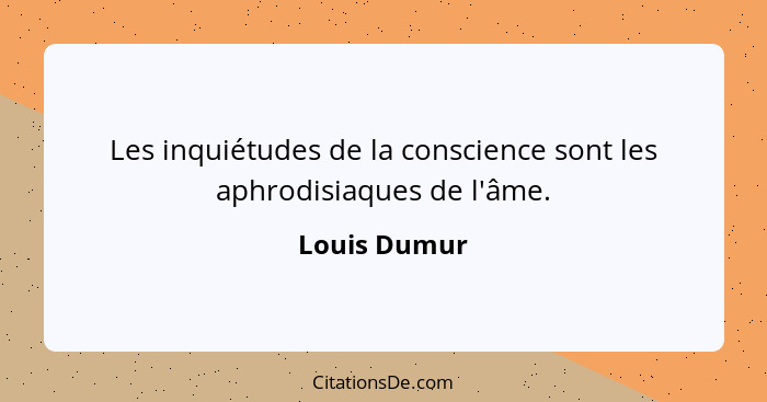 Les inquiétudes de la conscience sont les aphrodisiaques de l'âme.... - Louis Dumur
