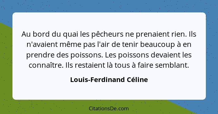 Au bord du quai les pêcheurs ne prenaient rien. Ils n'avaient même pas l'air de tenir beaucoup à en prendre des poissons. Les... - Louis-Ferdinand Céline