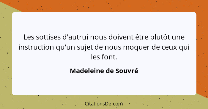 Les sottises d'autrui nous doivent être plutôt une instruction qu'un sujet de nous moquer de ceux qui les font.... - Madeleine de Souvré