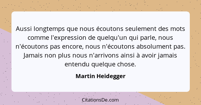 Aussi longtemps que nous écoutons seulement des mots comme l'expression de quelqu'un qui parle, nous n'écoutons pas encore, nous n'... - Martin Heidegger