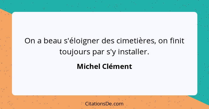 On a beau s'éloigner des cimetières, on finit toujours par s'y installer.... - Michel Clément