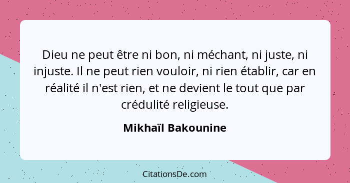 Dieu ne peut être ni bon, ni méchant, ni juste, ni injuste. Il ne peut rien vouloir, ni rien établir, car en réalité il n'est rien... - Mikhaïl Bakounine