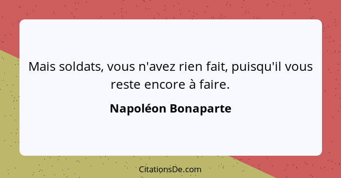 Mais soldats, vous n'avez rien fait, puisqu'il vous reste encore à faire.... - Napoléon Bonaparte