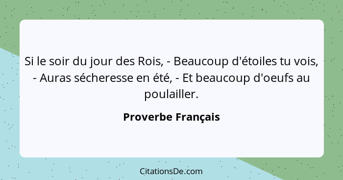 Si le soir du jour des Rois, - Beaucoup d'étoiles tu vois, - Auras sécheresse en été, - Et beaucoup d'oeufs au poulailler.... - Proverbe Français