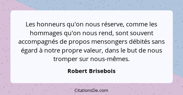 Les honneurs qu'on nous réserve, comme les hommages qu'on nous rend, sont souvent accompagnés de propos mensongers débités sans éga... - Robert Brisebois