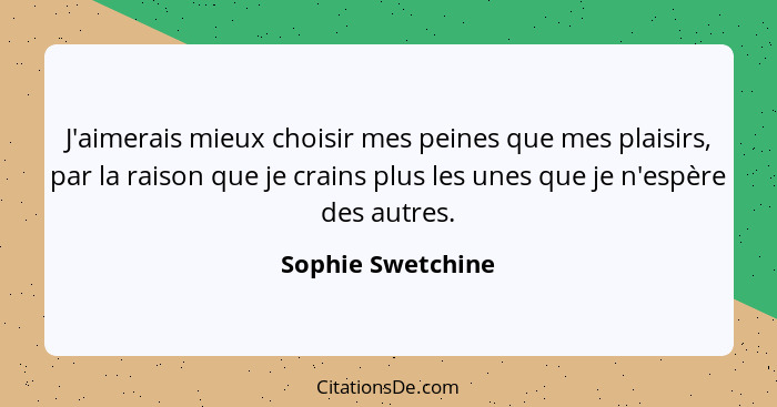 J'aimerais mieux choisir mes peines que mes plaisirs, par la raison que je crains plus les unes que je n'espère des autres.... - Sophie Swetchine