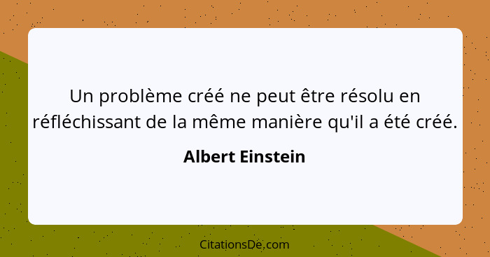 Un problème créé ne peut être résolu en réfléchissant de la même manière qu'il a été créé.... - Albert Einstein