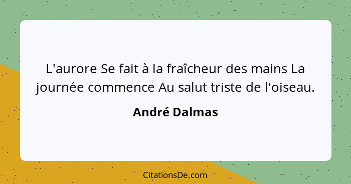 L'aurore Se fait à la fraîcheur des mains La journée commence Au salut triste de l'oiseau.... - André Dalmas