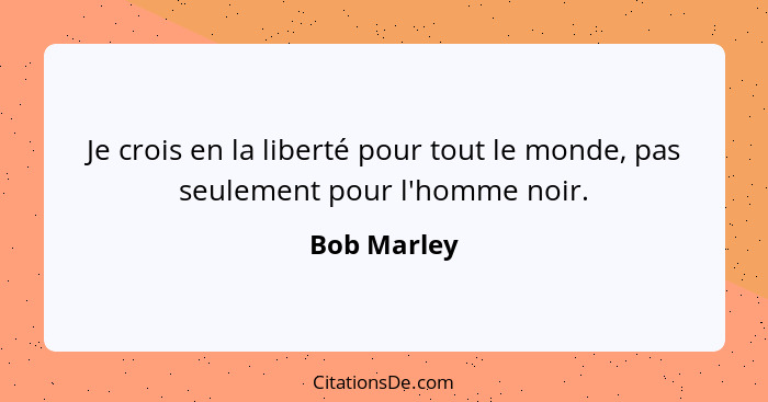 Je crois en la liberté pour tout le monde, pas seulement pour l'homme noir.... - Bob Marley