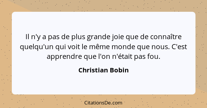 Il n'y a pas de plus grande joie que de connaître quelqu'un qui voit le même monde que nous. C'est apprendre que l'on n'était pas fo... - Christian Bobin