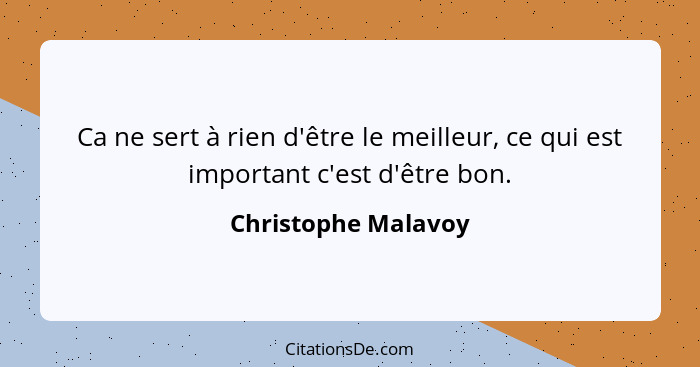 Ca ne sert à rien d'être le meilleur, ce qui est important c'est d'être bon.... - Christophe Malavoy