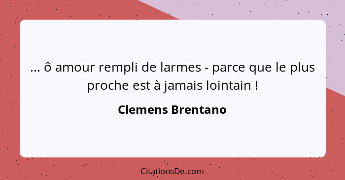 ... ô amour rempli de larmes - parce que le plus proche est à jamais lointain !... - Clemens Brentano