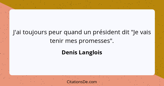 J'ai toujours peur quand un président dit "Je vais tenir mes promesses".... - Denis Langlois