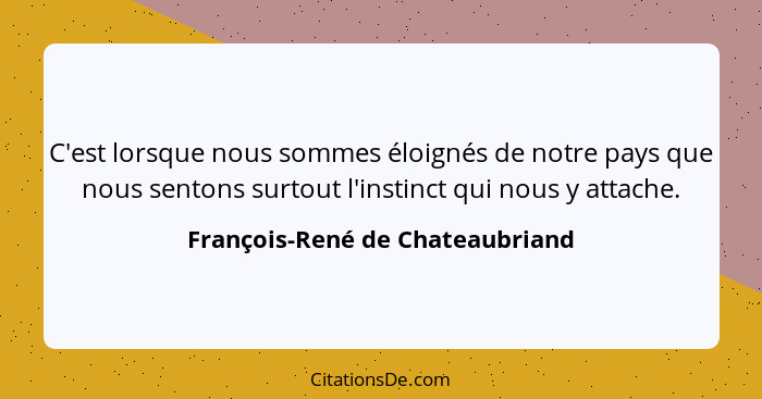 C'est lorsque nous sommes éloignés de notre pays que nous sentons surtout l'instinct qui nous y attache.... - François-René de Chateaubriand