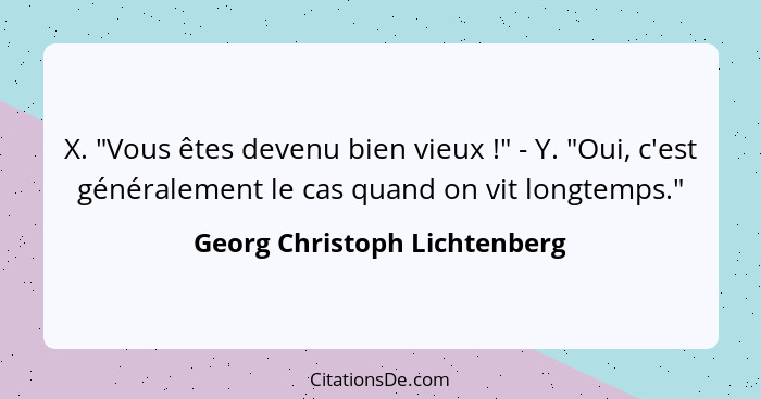 X. "Vous êtes devenu bien vieux !" - Y. "Oui, c'est généralement le cas quand on vit longtemps."... - Georg Christoph Lichtenberg