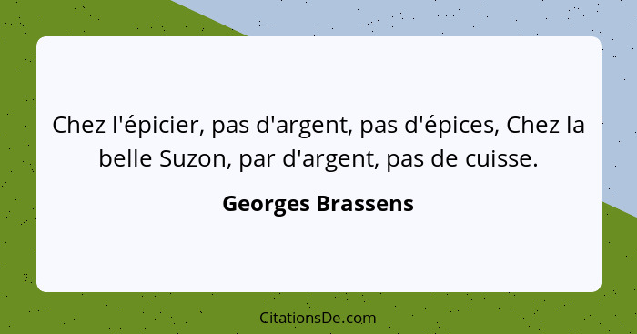 Chez l'épicier, pas d'argent, pas d'épices, Chez la belle Suzon, par d'argent, pas de cuisse.... - Georges Brassens