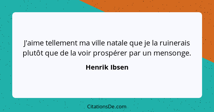 J'aime tellement ma ville natale que je la ruinerais plutôt que de la voir prospérer par un mensonge.... - Henrik Ibsen