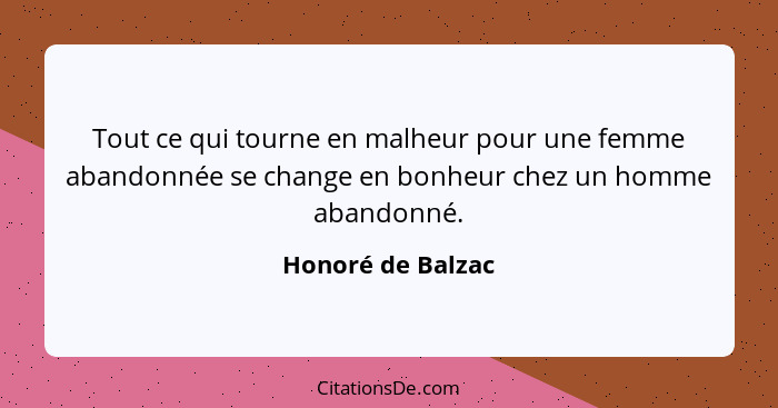 Tout ce qui tourne en malheur pour une femme abandonnée se change en bonheur chez un homme abandonné.... - Honoré de Balzac