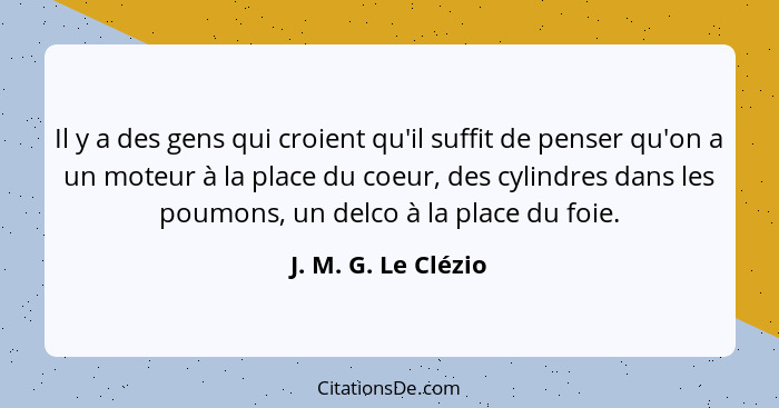 Il y a des gens qui croient qu'il suffit de penser qu'on a un moteur à la place du coeur, des cylindres dans les poumons, un delc... - J. M. G. Le Clézio