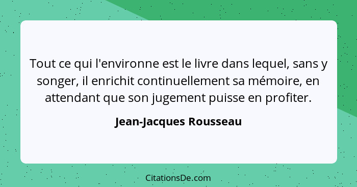 Tout ce qui l'environne est le livre dans lequel, sans y songer, il enrichit continuellement sa mémoire, en attendant que son... - Jean-Jacques Rousseau