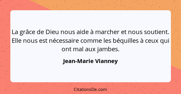 La grâce de Dieu nous aide à marcher et nous soutient. Elle nous est nécessaire comme les béquilles à ceux qui ont mal aux jambes... - Jean-Marie Vianney