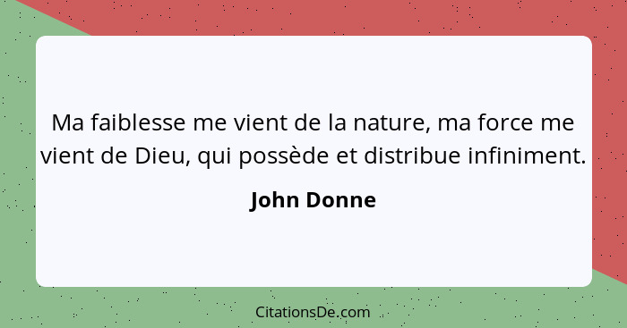 Ma faiblesse me vient de la nature, ma force me vient de Dieu, qui possède et distribue infiniment.... - John Donne