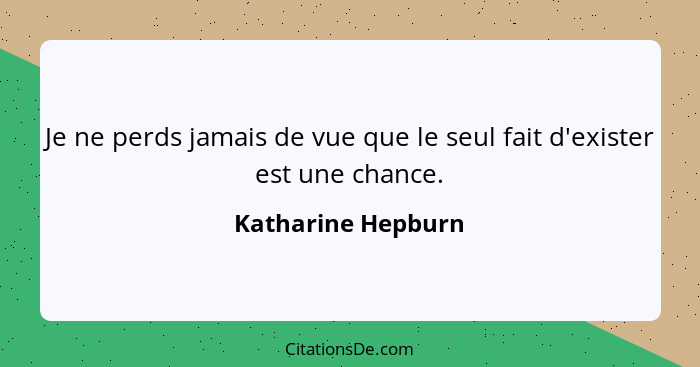 Je ne perds jamais de vue que le seul fait d'exister est une chance.... - Katharine Hepburn
