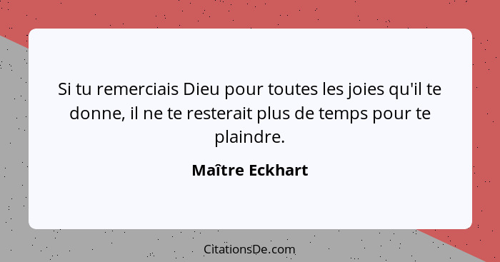 Si tu remerciais Dieu pour toutes les joies qu'il te donne, il ne te resterait plus de temps pour te plaindre.... - Maître Eckhart