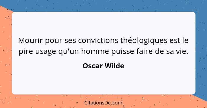 Mourir pour ses convictions théologiques est le pire usage qu'un homme puisse faire de sa vie.... - Oscar Wilde