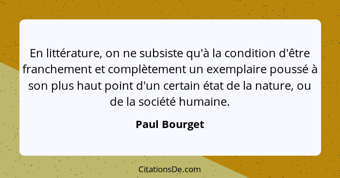 En littérature, on ne subsiste qu'à la condition d'être franchement et complètement un exemplaire poussé à son plus haut point d'un cer... - Paul Bourget