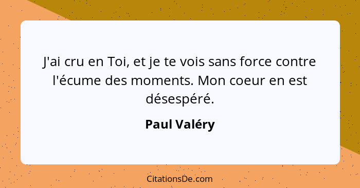 J'ai cru en Toi, et je te vois sans force contre l'écume des moments. Mon coeur en est désespéré.... - Paul Valéry