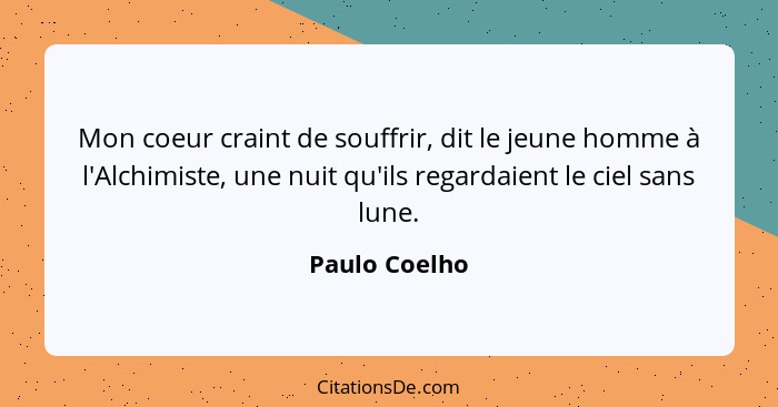 Mon coeur craint de souffrir, dit le jeune homme à l'Alchimiste, une nuit qu'ils regardaient le ciel sans lune.... - Paulo Coelho